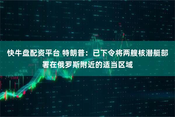 快牛盘配资平台 特朗普：已下令将两艘核潜艇部署在俄罗斯附近的适当区域