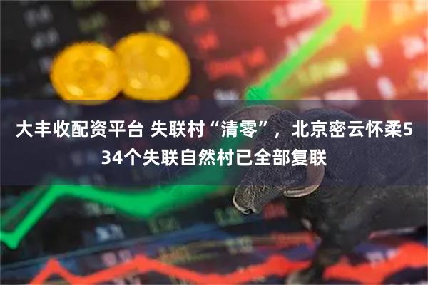 大丰收配资平台 失联村“清零”，北京密云怀柔534个失联自然村已全部复联