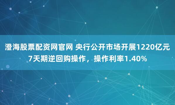 澄海股票配资网官网 央行公开市场开展1220亿元7天期逆回购操作，操作利率1.40%