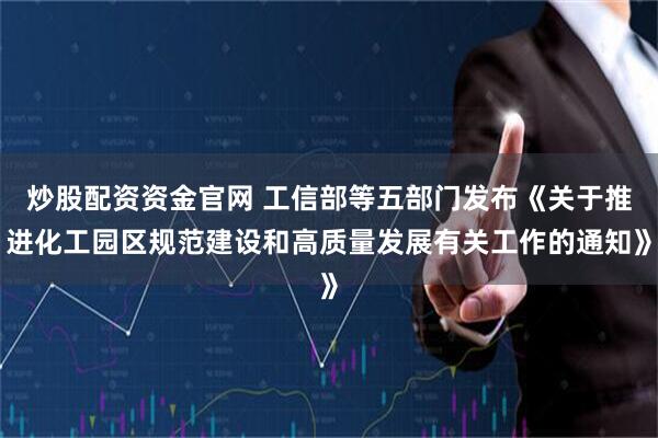 炒股配资资金官网 工信部等五部门发布《关于推进化工园区规范建设和高质量发展有关工作的通知》