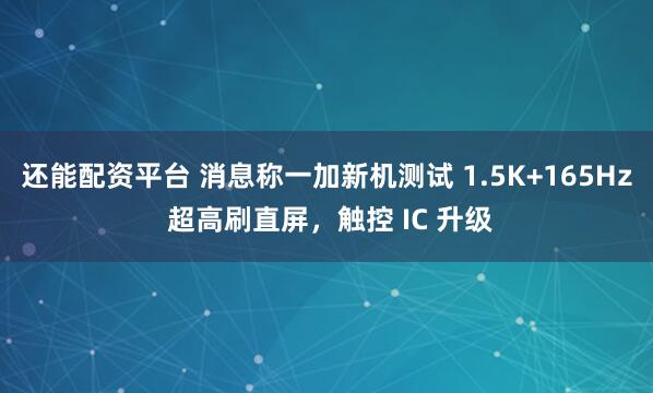 还能配资平台 消息称一加新机测试 1.5K+165Hz 超高刷直屏，触控 IC 升级