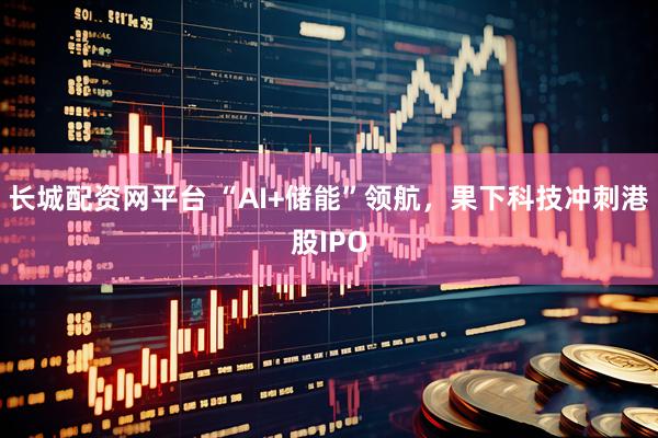 长城配资网平台 “AI+储能”领航，果下科技冲刺港股IPO