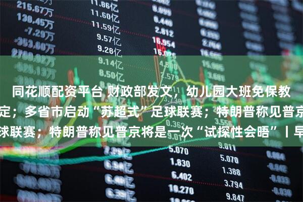同花顺配资平台 财政部发文，幼儿园大班免保教费补助资金管理细节敲定；多省市启动“苏超式”足球联赛；特朗普称见普京将是一次“试探性会晤”丨早报