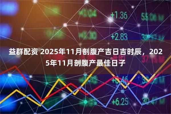益群配资 2025年11月剖腹产吉日吉时辰，2025年11月剖腹产最佳日子