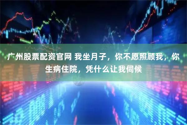 广州股票配资官网 我坐月子，你不愿照顾我，你生病住院，凭什么让我伺候