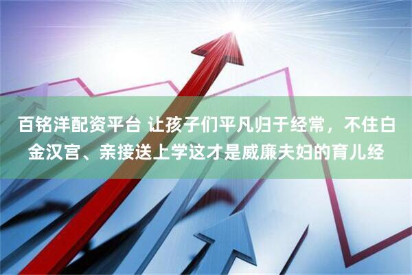 百铭洋配资平台 让孩子们平凡归于经常，不住白金汉宫、亲接送上学这才是威廉夫妇的育儿经