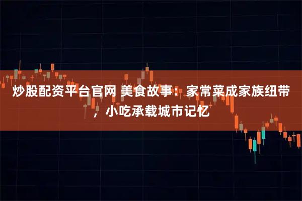 炒股配资平台官网 美食故事:家常菜成家族纽带,小吃承载城市记忆