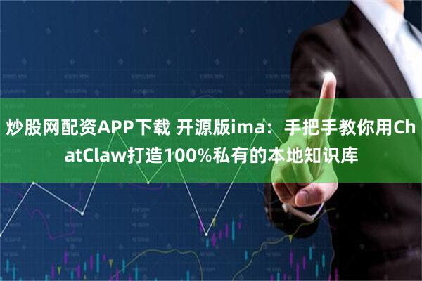 炒股网配资APP下载 开源版ima：手把手教你用ChatClaw打造100%私有的本地知识库