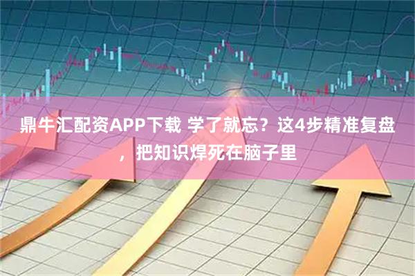 鼎牛汇配资APP下载 学了就忘？这4步精准复盘，把知识焊死在脑子里