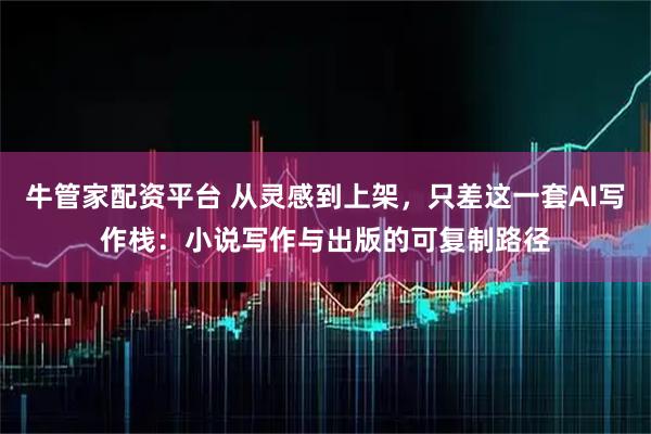 牛管家配资平台 从灵感到上架，只差这一套AI写作栈：小说写作与出版的可复制路径