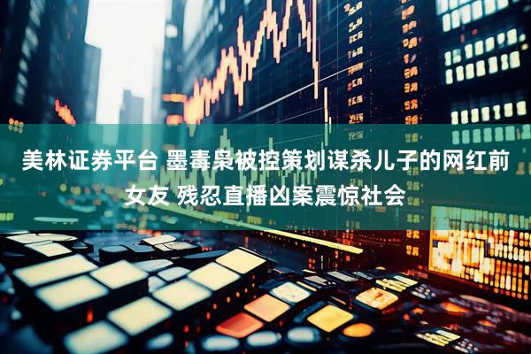 美林证券平台 墨毒枭被控策划谋杀儿子的网红前女友 残忍直播凶案震惊社会